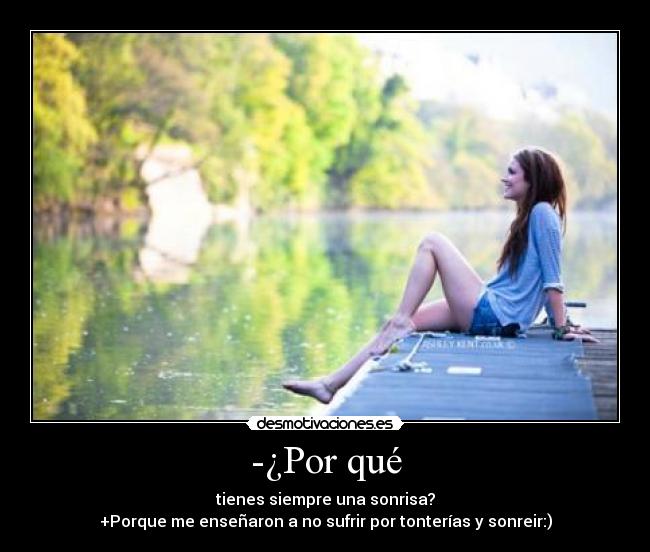 -¿Por qué - tienes siempre una sonrisa?
+Porque me enseñaron a no sufrir por tonterías y sonreir:)
