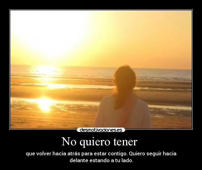 No quiero tener - que volver hacia atrás para estar contigo. Quiero seguir hacia
delante estando a tu lado.