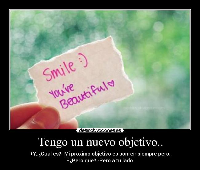 Tengo un nuevo objetivo.. - +Y..¿Cual es? -Mi proximo objetivo es sonreír siempre pero..
+¿Pero que? -Pero a tu lado.
