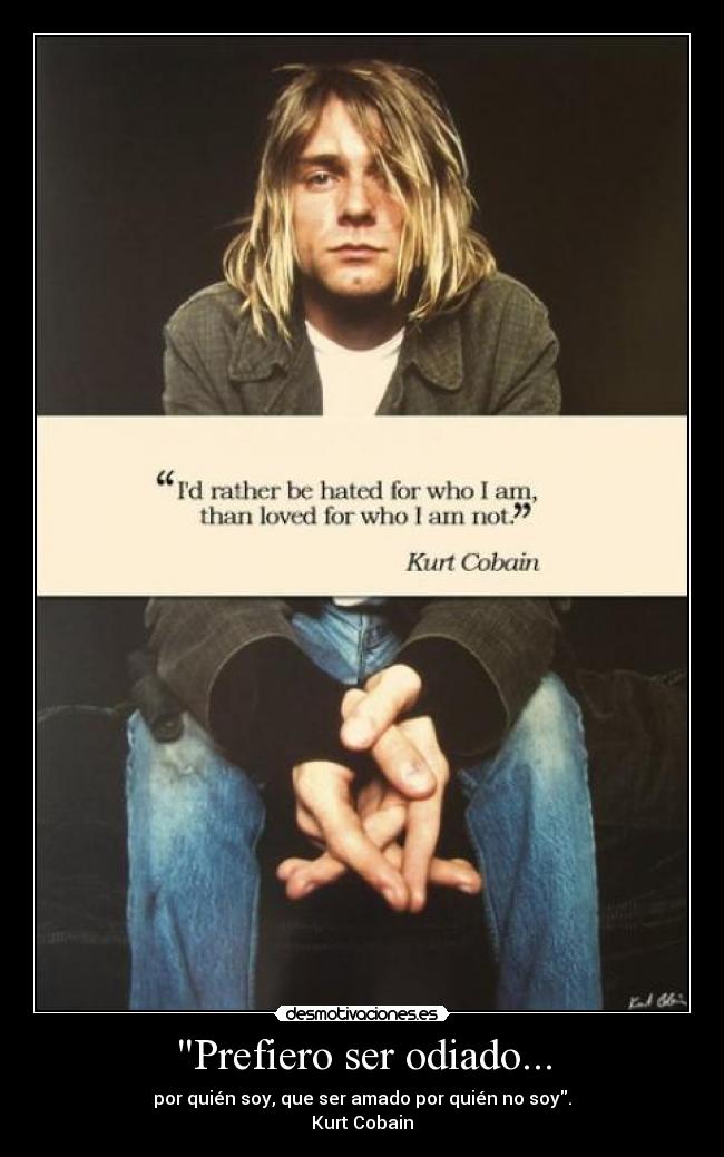Prefiero ser odiado... - por quién soy, que ser amado por quién no soy.
Kurt Cobain
