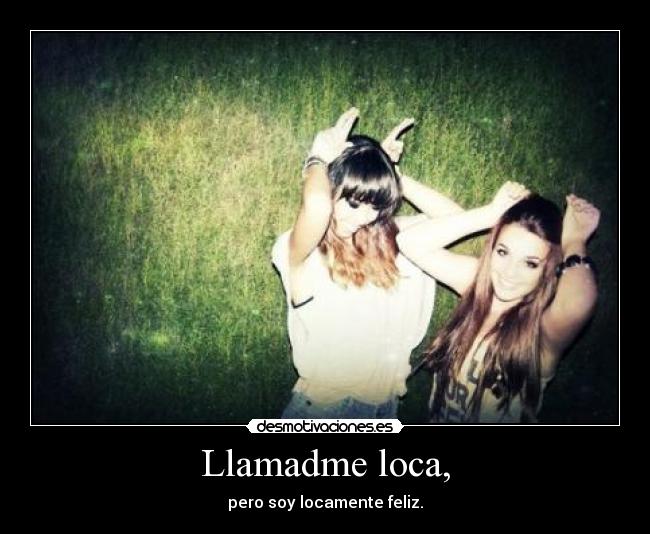 Llamadme loca, - pero soy locamente feliz.