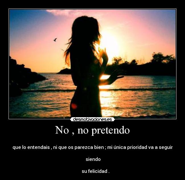 No , no pretendo - 
que lo entendais , ni que os parezca bien ; mi única prioridad va a seguir

 siendo

     su felicidad .