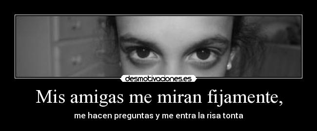 Mis amigas me miran fijamente, - 