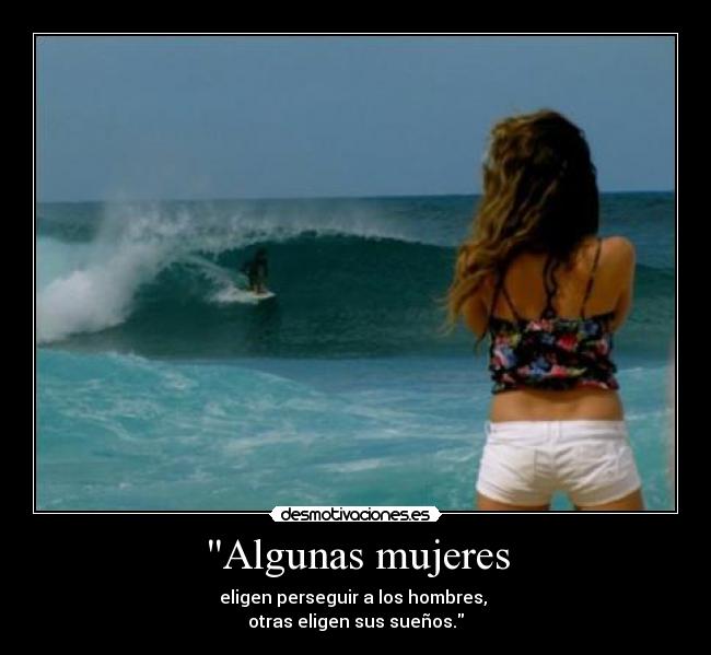 Algunas mujeres - eligen perseguir a los hombres,
otras eligen sus sueños.