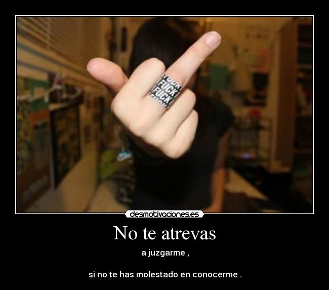 No te atrevas - a juzgarme ,
si no te has molestado en conocerme .