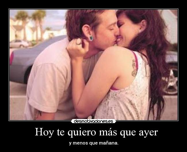 Hoy te quiero más que ayer - y menos que mañana.
