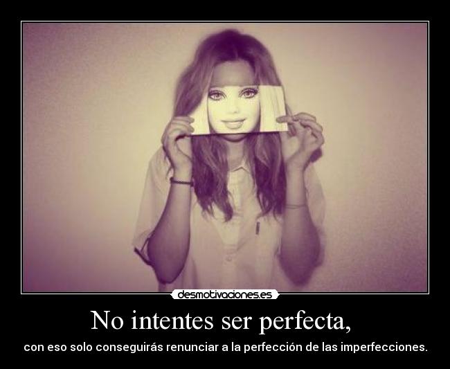 No intentes ser perfecta, - con eso solo conseguirás renunciar a la perfección de las imperfecciones.