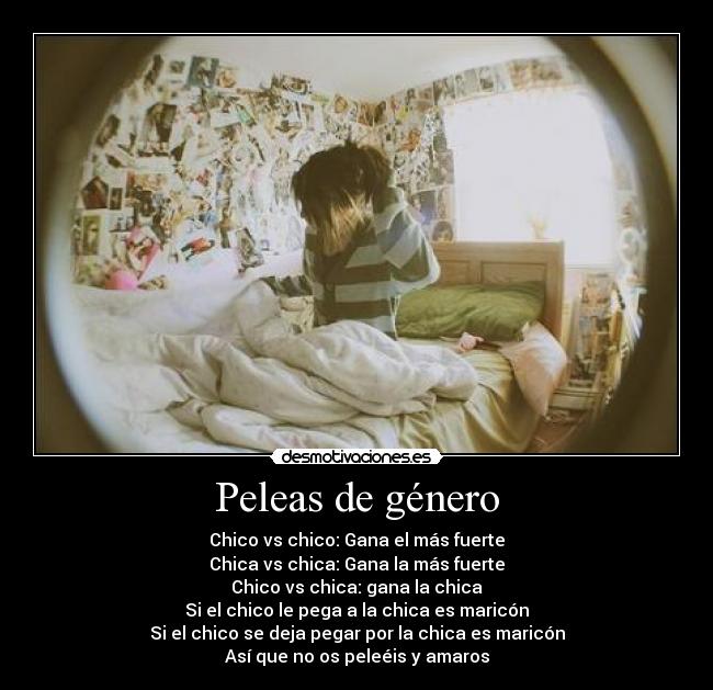 Peleas de género - Chico vs chico: Gana el más fuerte
Chica vs chica: Gana la más fuerte
Chico vs chica: gana la chica
Si el chico le pega a la chica es maricón
Si el chico se deja pegar por la chica es maricón
Así que no os peleéis y amaros