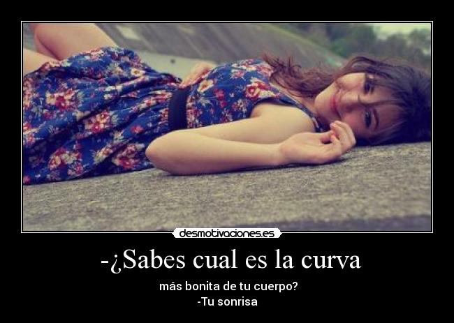 -¿Sabes cual es la curva - más bonita de tu cuerpo?
-Tu sonrisa