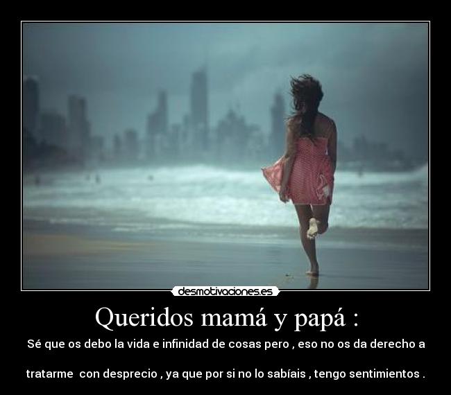 Queridos mamá y papá : - Sé que os debo la vida e infinidad de cosas pero , eso no os da derecho a
                 
tratarme  con desprecio , ya que por si no lo sabíais , tengo sentimientos .