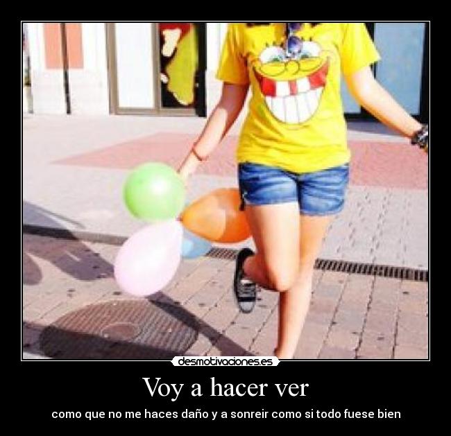 Voy a hacer ver - como que no me haces daño y a sonreir como si todo fuese bien