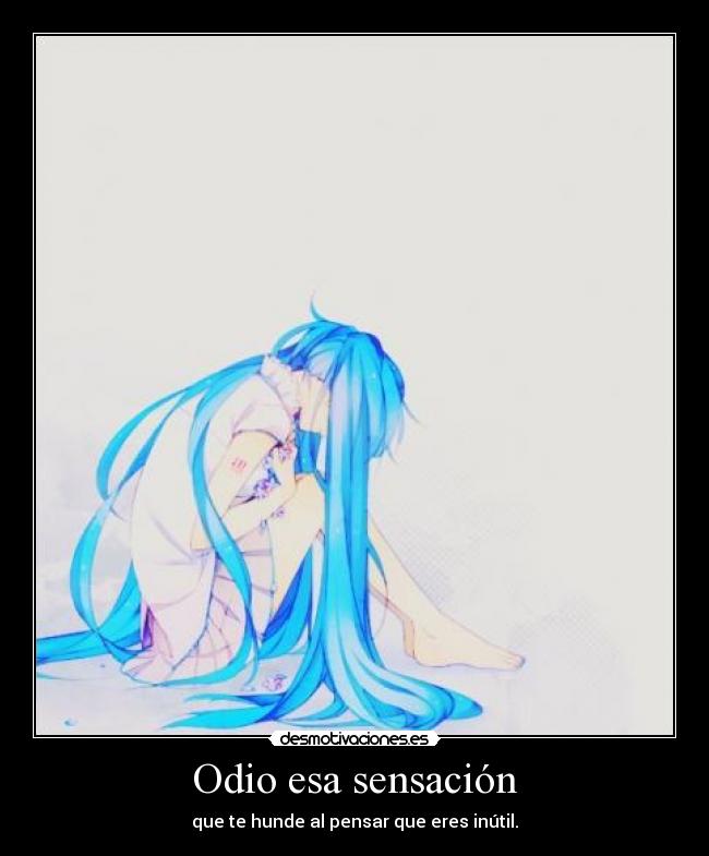 Odio esa sensación - que te hunde al pensar que eres inútil.