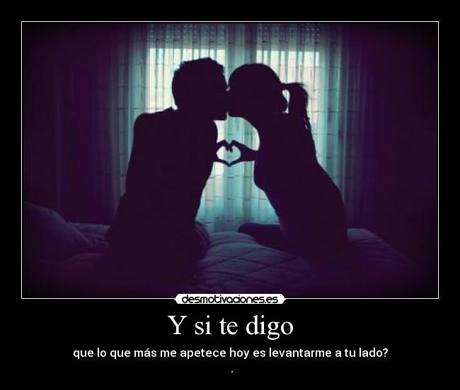 Y si te digo - que lo que más me apetece hoy es levantarme a tu lado?
♥.