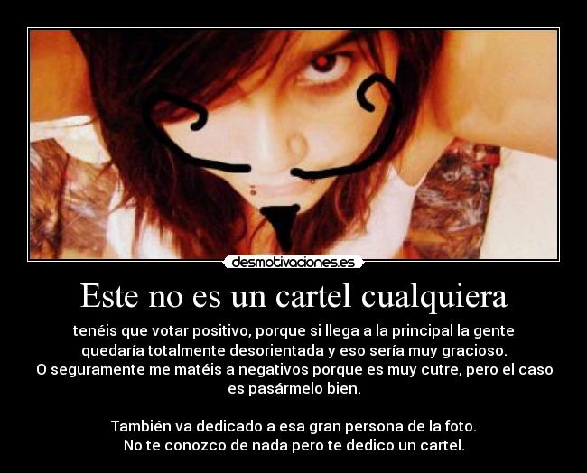Este no es un cartel cualquiera - tenéis que votar positivo, porque si llega a la principal la gente
quedaría totalmente desorientada y eso sería muy gracioso.
O seguramente me matéis a negativos porque es muy cutre, pero el caso
es pasármelo bien.

También va dedicado a esa gran persona de la foto.
No te conozco de nada pero te dedico un cartel.