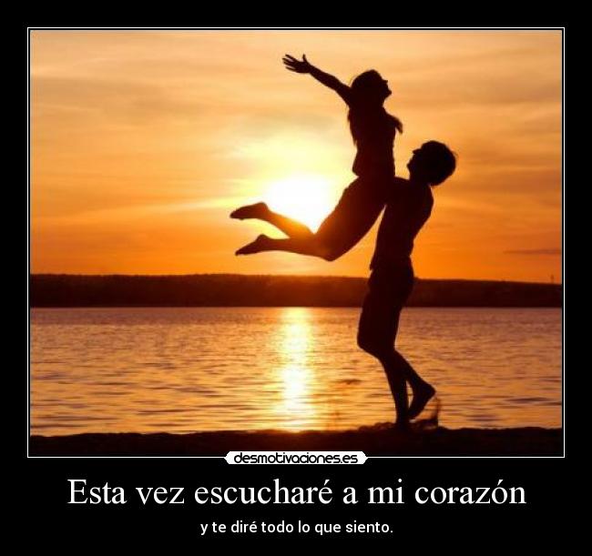 Esta vez escucharé a mi corazón - y te diré todo lo que siento.