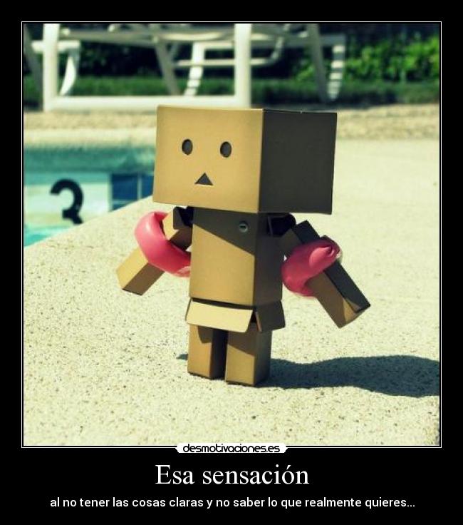 Esa sensación - al no tener las cosas claras y no saber lo que realmente quieres...