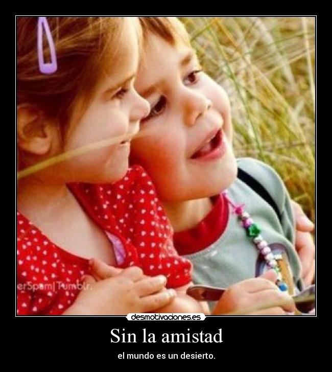 Sin la amistad - el mundo es un desierto.
