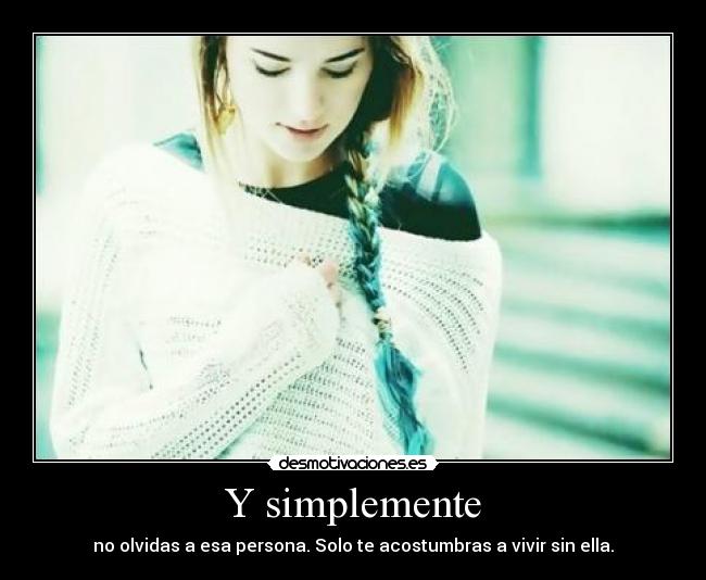 Y simplemente - no olvidas a esa persona. Solo te acostumbras a vivir sin ella.