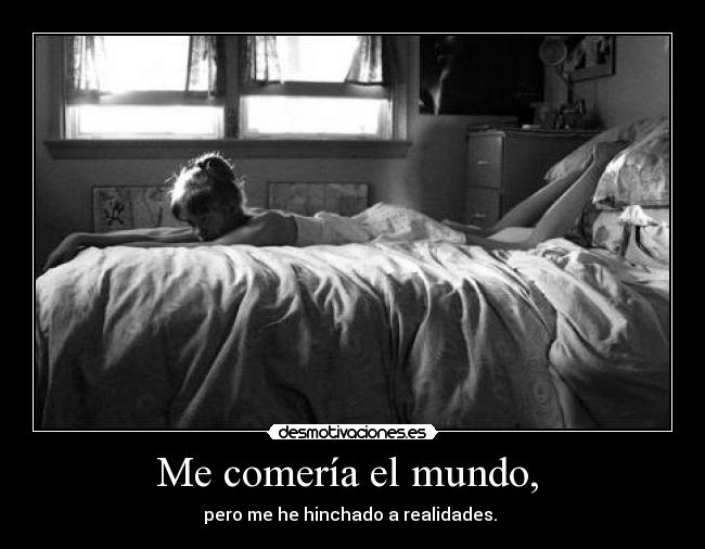 Me comería el mundo, - pero me he hinchado a realidades.