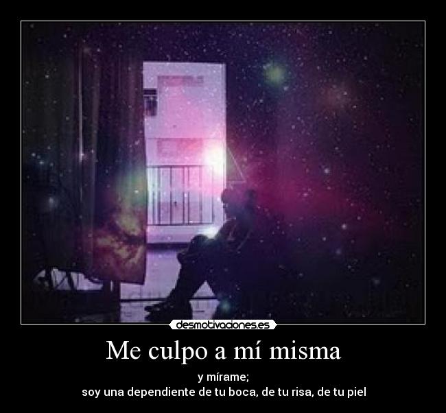 Me culpo a mí misma - y mírame;
soy una dependiente de tu boca, de tu risa, de tu piel