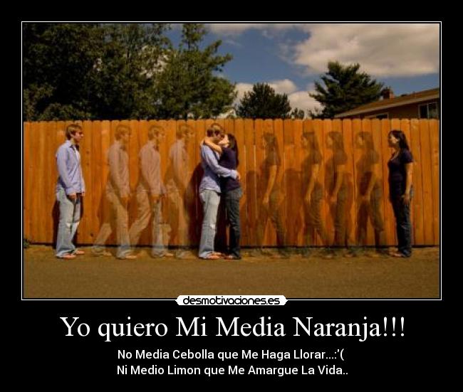 Yo quiero Mi Media Naranja!!! - No Media Cebolla que Me Haga Llorar...:( 
Ni Medio Limon que Me Amargue La Vida..