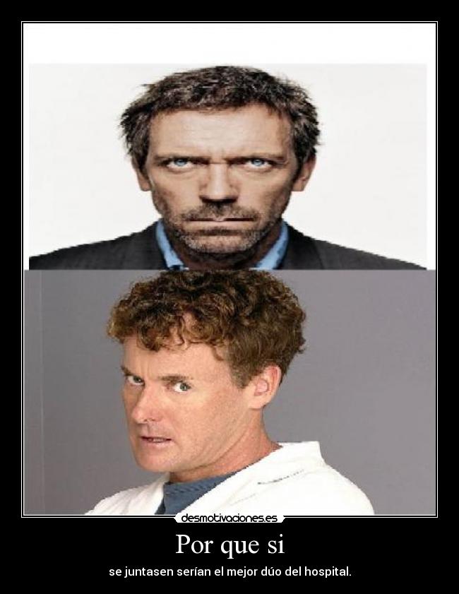 Por que si - se juntasen serían el mejor dúo del hospital.