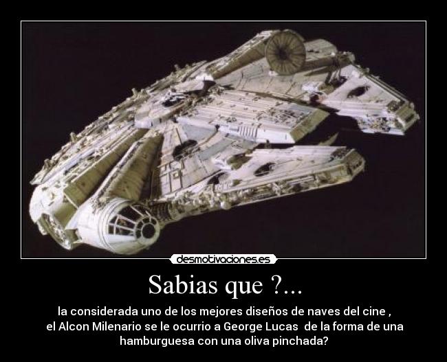 Sabias que ?... - la considerada uno de los mejores diseños de naves del cine ,
 el Alcon Milenario se le ocurrio a George Lucas  de la forma de una
hamburguesa con una oliva pinchada?