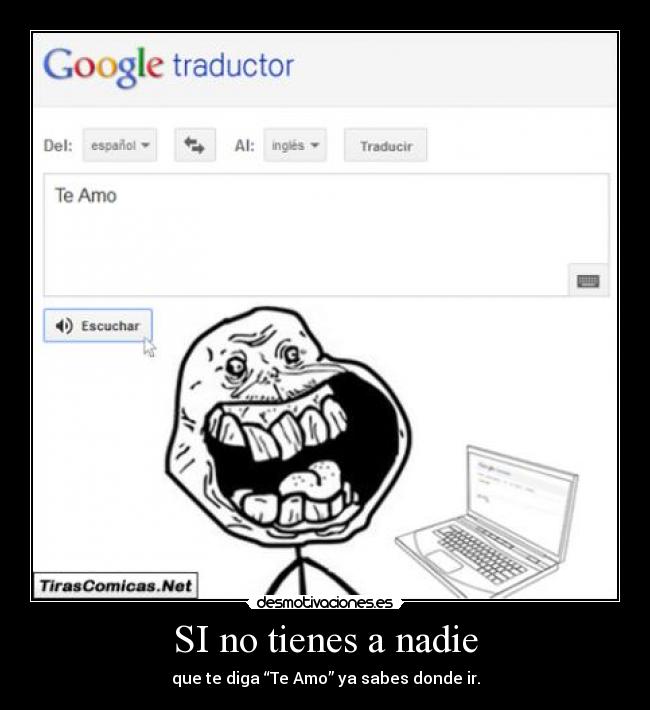 SI no tienes a nadie - que te diga “Te Amo” ya sabes donde ir.