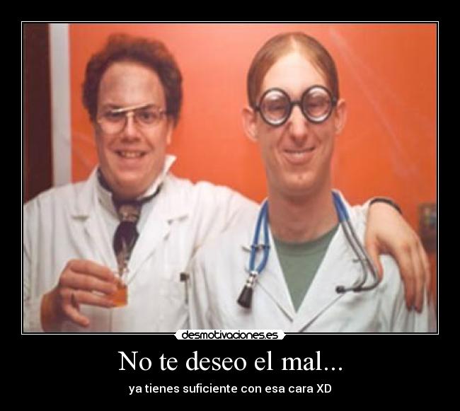 No te deseo el mal... - ya tienes suficiente con esa cara XD