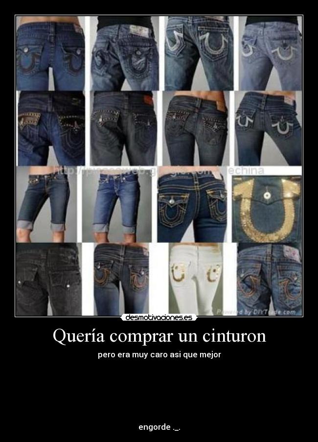 Quería comprar un cinturon - pero era muy caro asi que mejor
engorde ._.