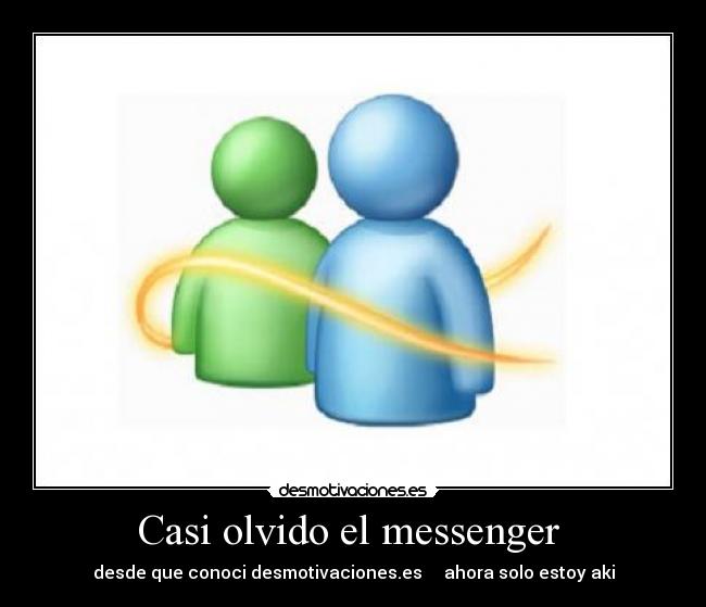 Casi olvido el messenger  - desde que conoci desmotivaciones.es     ahora solo estoy aki