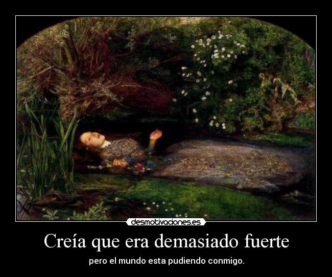 Creía que era demasiado fuerte - pero el mundo esta pudiendo conmigo.