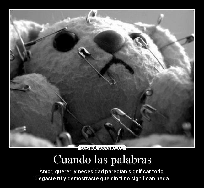 Cuando las palabras - Amor, querer  y necesidad parecían significar todo.
Llegaste tú y demostraste que sin ti no significan nada.