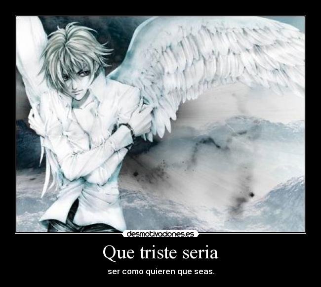 Que triste seria - ser como quieren que seas.