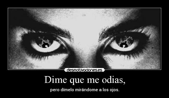 Dime que me odias, - pero dímelo mirándome a los ojos.