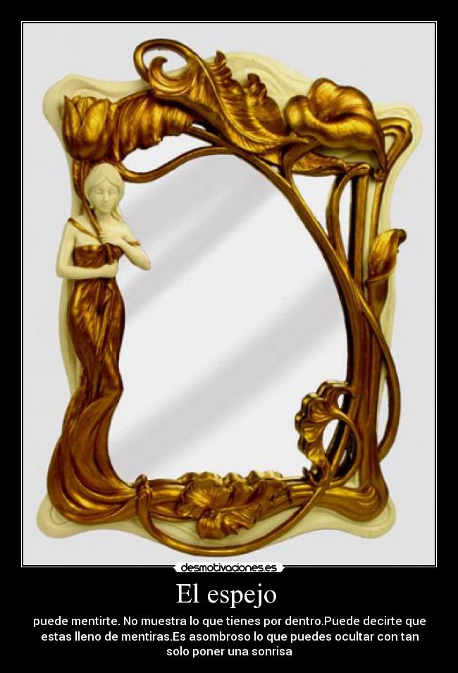 El espejo - puede mentirte. No muestra lo que tienes por dentro.Puede decirte que
estas lleno de mentiras.Es asombroso lo que puedes ocultar con tan
solo poner una sonrisa