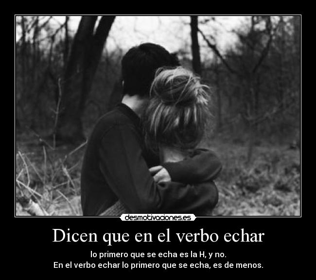 Dicen que en el verbo echar - lo primero que se echa es la H, y no.
En el verbo echar lo primero que se echa, es de menos.