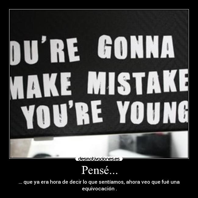 Pensé... - ... que ya era hora de decir lo que sentíamos, ahora veo que fué una equivocación♥.