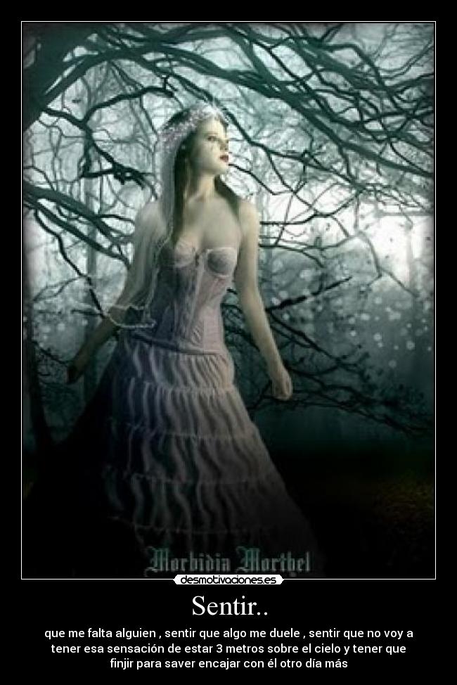 Sentir.. - que me falta alguien , sentir que algo me duele , sentir que no voy a
tener esa sensación de estar 3 metros sobre el cielo y tener que
finjir para saver encajar con él otro día más