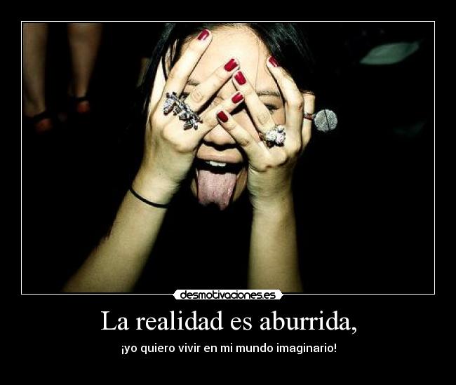 La realidad es aburrida, - ¡yo quiero vivir en mi mundo imaginario!
