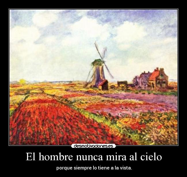 El hombre nunca mira al cielo - porque siempre lo tiene a la vista.