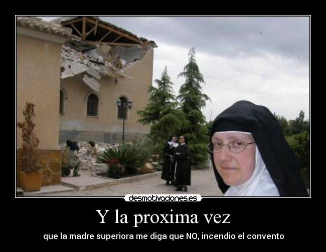 Y la proxima vez - que la madre superiora me diga que NO, incendio el convento