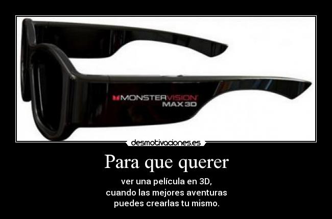 Para que querer - ver una película en 3D,
cuando las mejores aventuras
puedes crearlas tu mismo.
