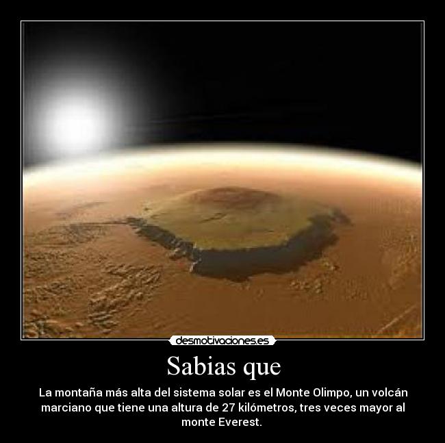 Sabias que - La montaña más alta del sistema solar es el Monte Olimpo, un volcán
marciano que tiene una altura de 27 kilómetros, tres veces mayor al
monte Everest. 