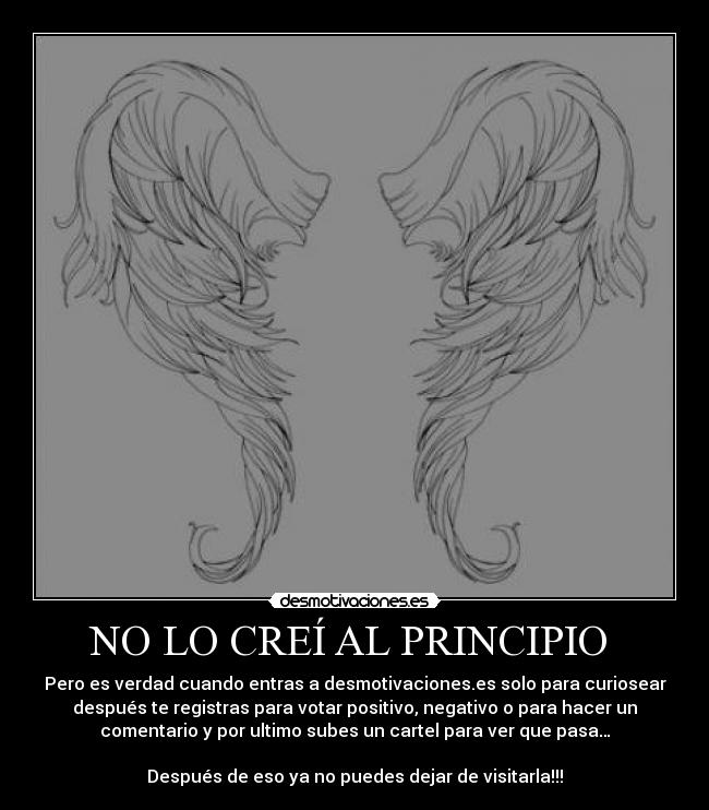 NO LO CREÍ AL PRINCIPIO - Pero es verdad cuando entras a desmotivaciones.es solo para curiosear
después te registras para votar positivo, negativo o para hacer un
comentario y por ultimo subes un cartel para ver que pasa…
Después de eso ya no puedes dejar de visitarla!!!