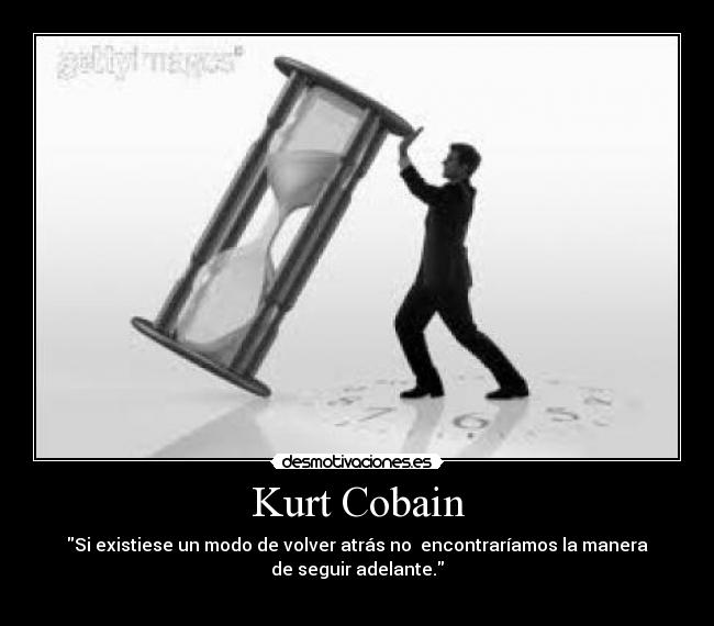 Kurt Cobain - Si existiese un modo de volver atrás no  encontraríamos la manera
de seguir adelante.
