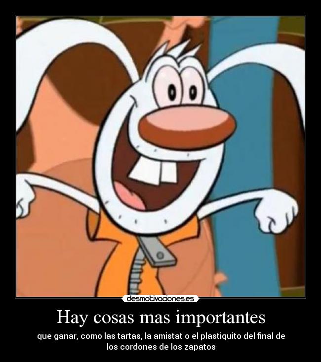 Hay cosas mas importantes - que ganar, como las tartas, la amistat o el plastiquito del final de
los cordones de los zapatos