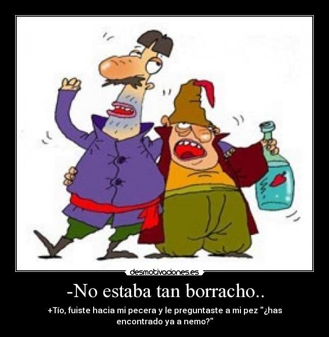 -No estaba tan borracho.. - +Tío, fuiste hacia mi pecera y le preguntaste a mi pez ¿has encontrado ya a nemo?