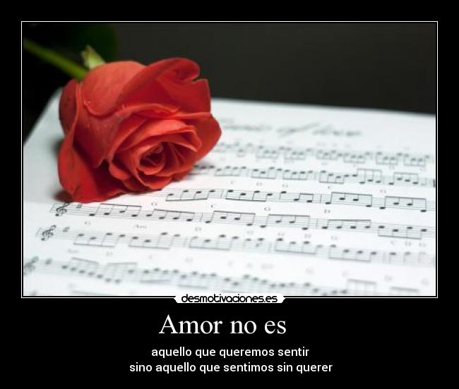 Amor no es - aquello que queremos sentir
sino aquello que sentimos sin querer