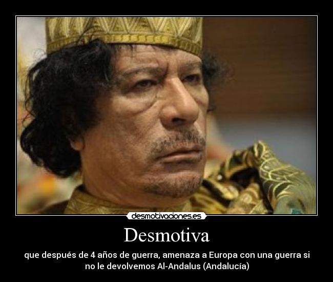 Desmotiva - que después de 4 años de guerra, amenaza a Europa con una guerra si
no le devolvemos Al-Andalus (Andalucía)